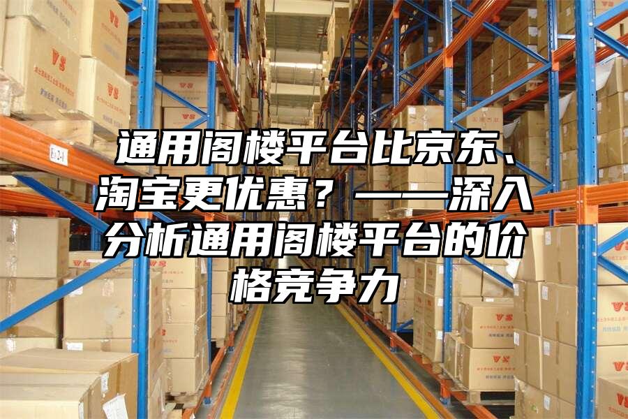 通用閣樓平臺(tái)比京東、淘寶更優(yōu)惠？——深入分析通用閣樓平臺(tái)的價(jià)格競(jìng)爭(zhēng)力