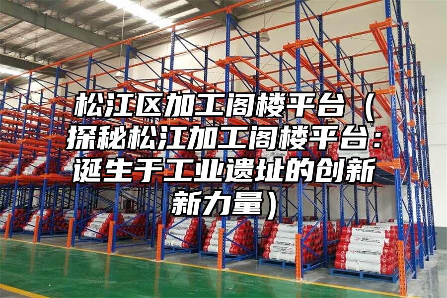 松江區加工閣樓平臺（探秘松江加工閣樓平臺：誕生于工業遺址的創新新力量）