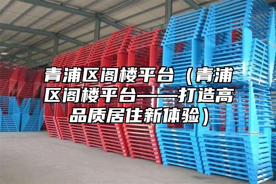 青浦區閣樓平臺（青浦區閣樓平臺——打造高品質居住新體驗）