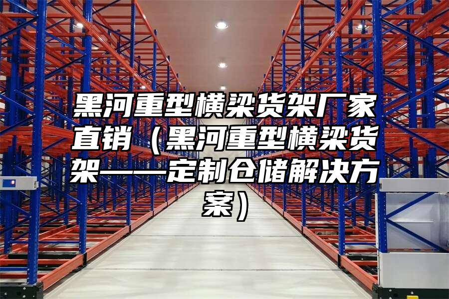 黑河重型橫梁貨架廠家直銷（黑河重型橫梁貨架——定制倉儲解決方案）