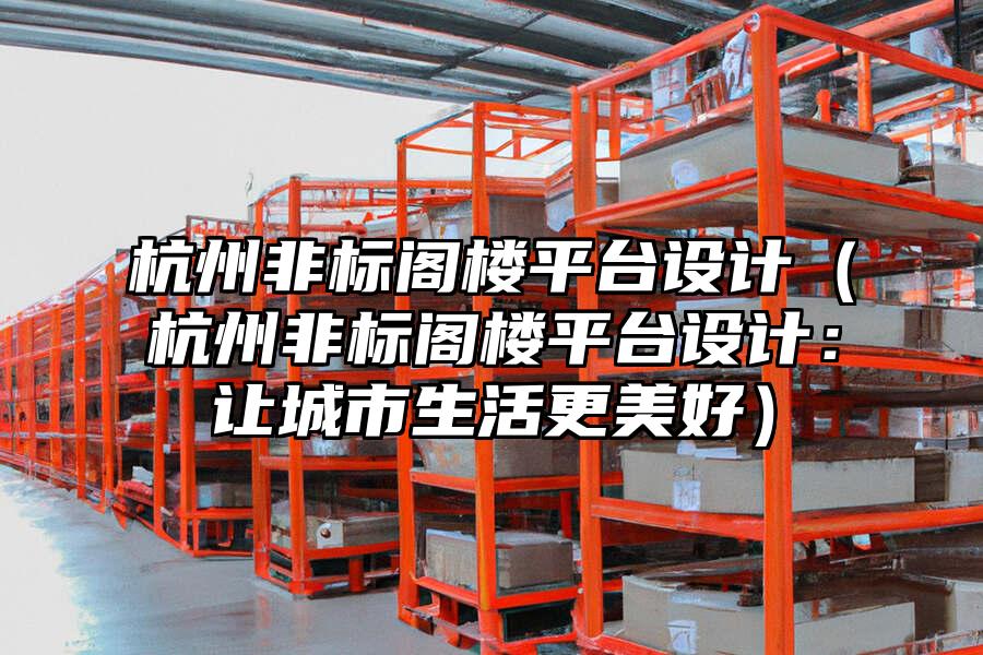 杭州非標閣樓平臺設計（杭州非標閣樓平臺設計：讓城市生活更美好）