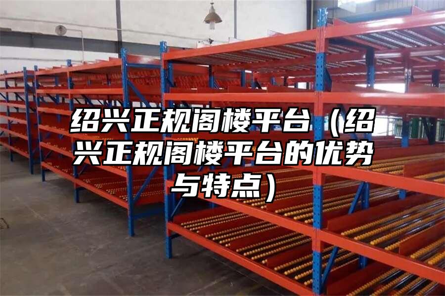 紹興正規閣樓平臺（紹興正規閣樓平臺的優勢與特點）