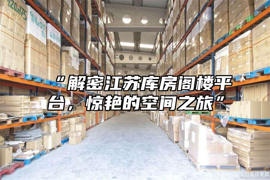 “解密江蘇庫(kù)房閣樓平臺(tái)，驚艷的空間之旅”