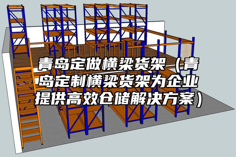 青島定做橫梁貨架（青島定制橫梁貨架為企業(yè)提供高效倉儲(chǔ)解決方案）