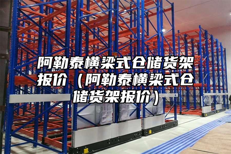 阿勒泰橫梁式倉儲貨架報價（阿勒泰橫梁式倉儲貨架報價）