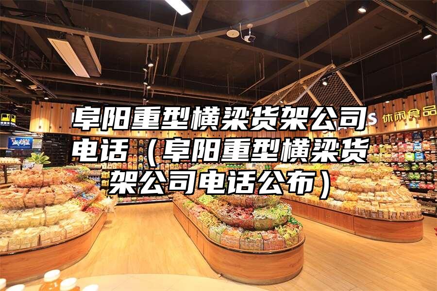 阜陽(yáng)重型橫梁貨架公司電話（阜陽(yáng)重型橫梁貨架公司電話公布）