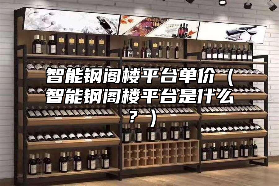 智能鋼閣樓平臺單價（智能鋼閣樓平臺是什么？）