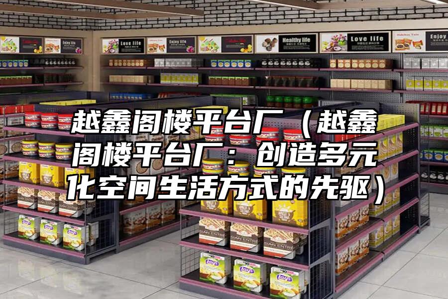 越鑫閣樓平臺(tái)廠(chǎng)（越鑫閣樓平臺(tái)廠(chǎng)：創(chuàng)造多元化空間生活方式的先驅(qū)）