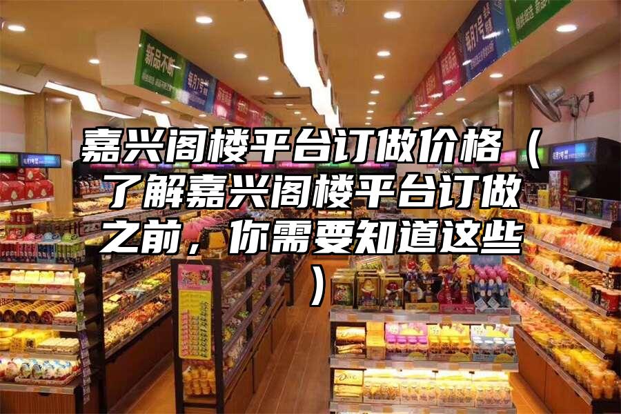 嘉興閣樓平臺訂做價格（了解嘉興閣樓平臺訂做之前，你需要知道這些）