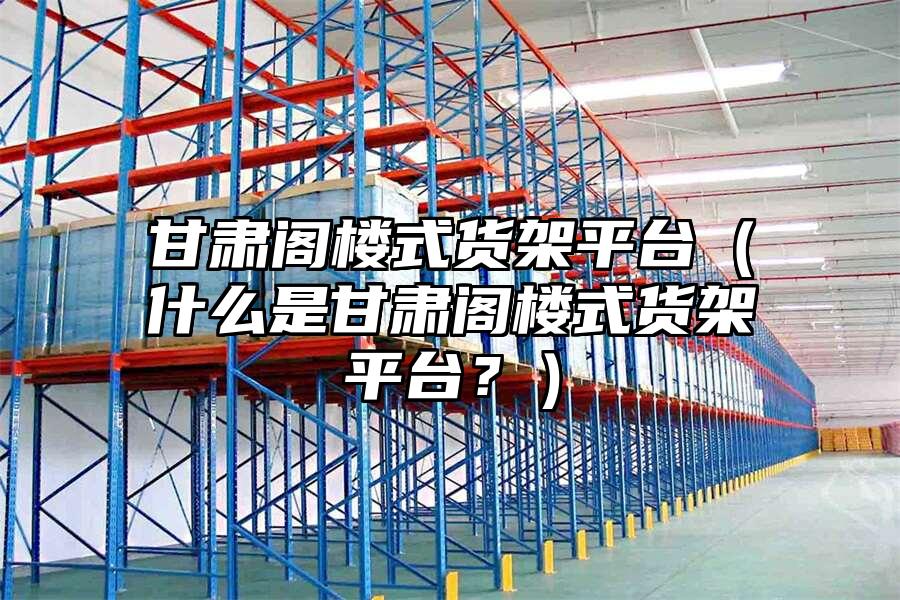 甘肅閣樓式貨架平臺（什么是甘肅閣樓式貨架平臺？）