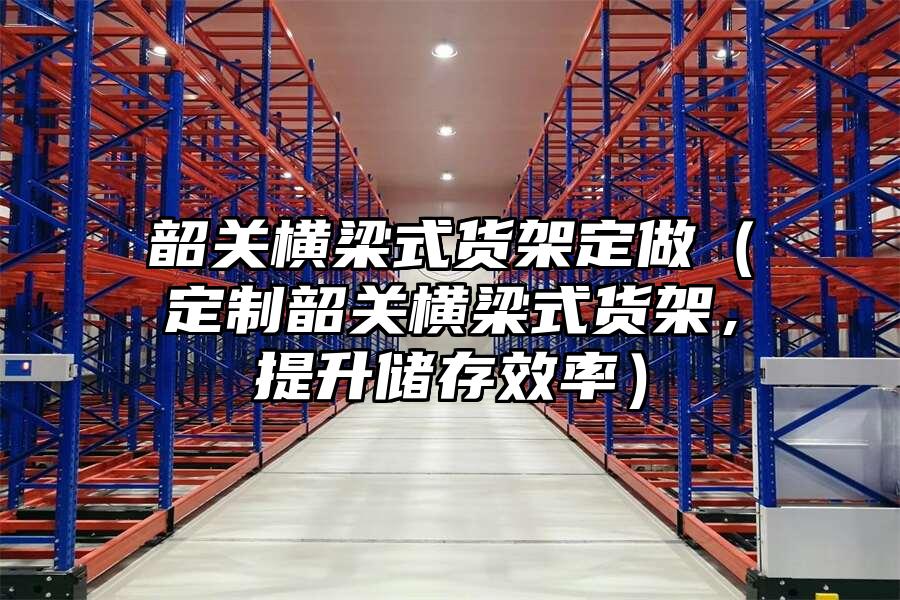 韶關橫梁式貨架定做（定制韶關橫梁式貨架，提升儲存效率）
