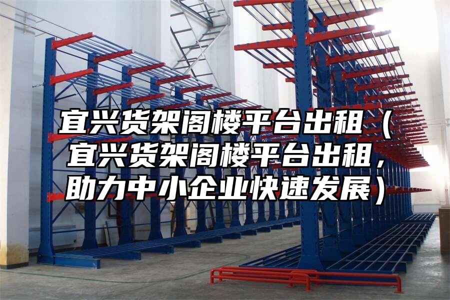宜興貨架閣樓平臺出租（宜興貨架閣樓平臺出租，助力中小企業快速發展）