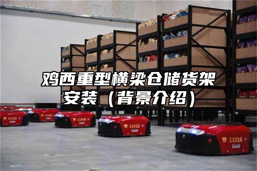 雞西重型橫梁倉儲貨架安裝（背景介紹）