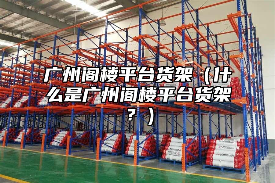 廣州閣樓平臺(tái)貨架（什么是廣州閣樓平臺(tái)貨架？）