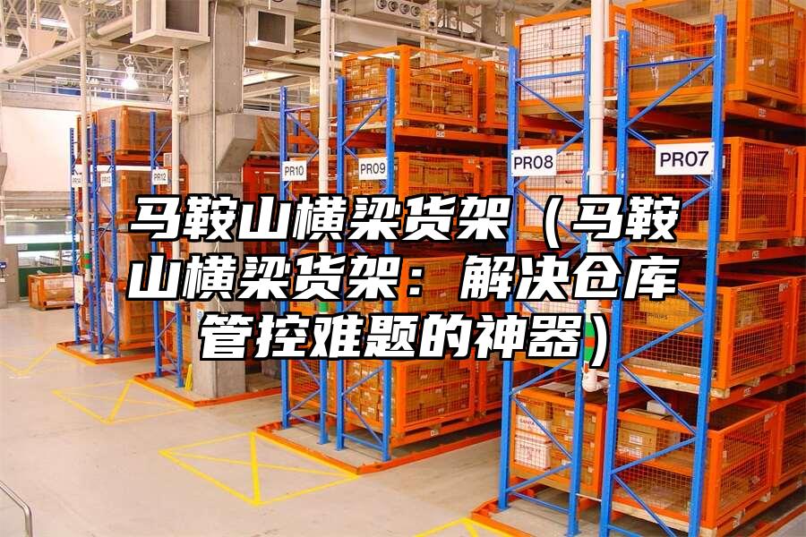 馬鞍山橫梁貨架（馬鞍山橫梁貨架：解決倉庫管控難題的神器）