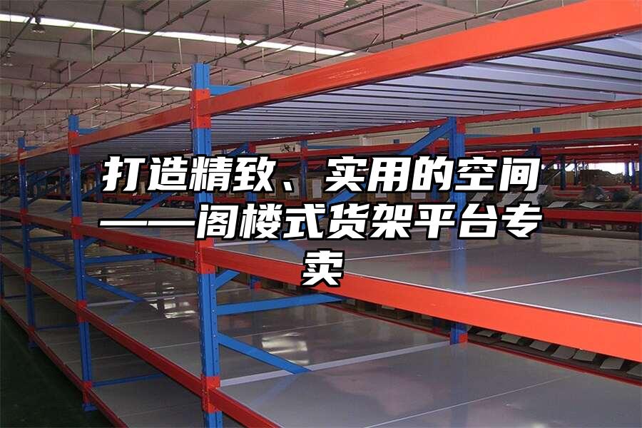 打造精致、實用的空間——閣樓式貨架平臺專賣