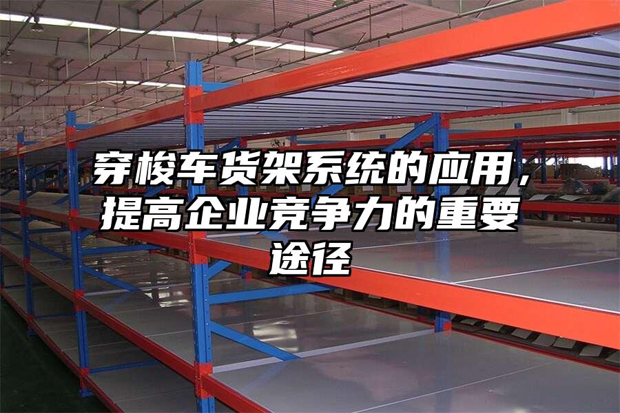 穿梭車貨架系統(tǒng)的應(yīng)用，提高企業(yè)競(jìng)爭力的重要途徑