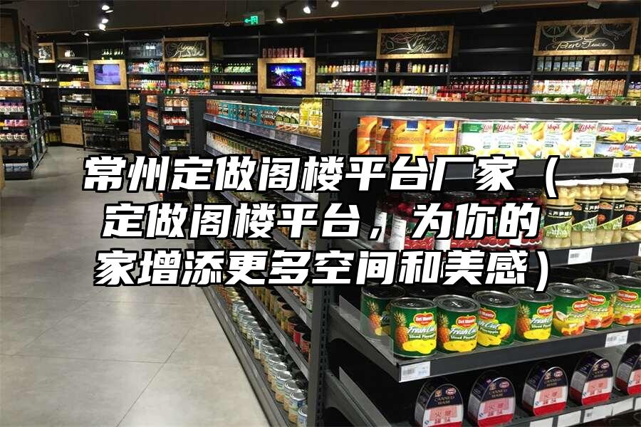 常州定做閣樓平臺廠家（定做閣樓平臺，為你的家增添更多空間和美感）