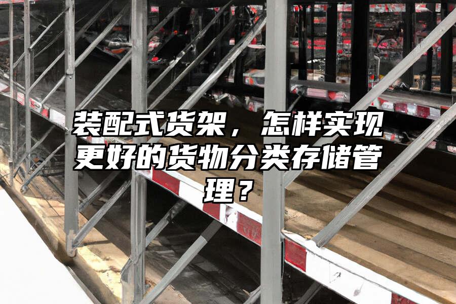裝配式貨架，怎樣實現更好的貨物分類存儲管理？