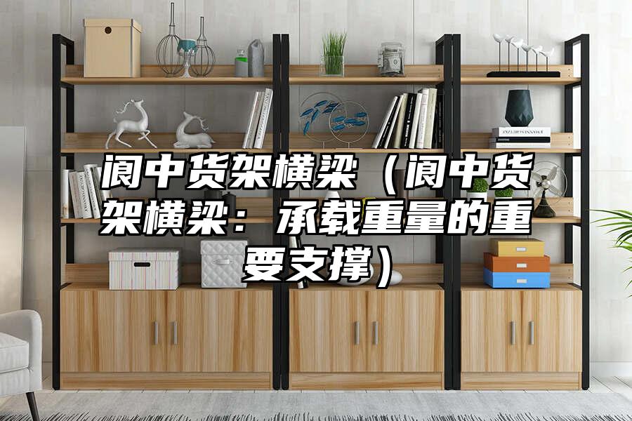 閬中貨架橫梁（閬中貨架橫梁：承載重量的重要支撐）