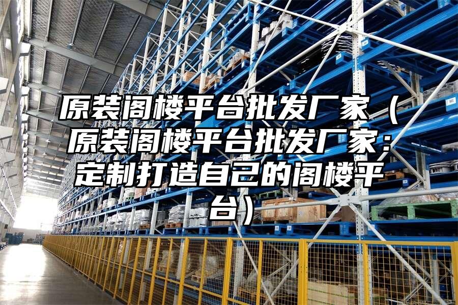 原裝閣樓平臺批發(fā)廠家（原裝閣樓平臺批發(fā)廠家：定制打造自己的閣樓平臺）