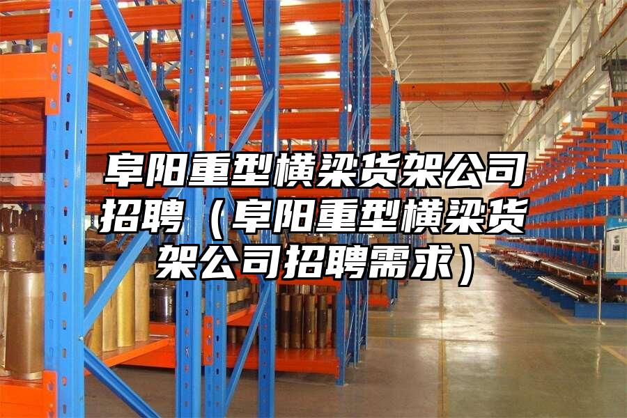 阜陽重型橫梁貨架公司招聘（阜陽重型橫梁貨架公司招聘需求）