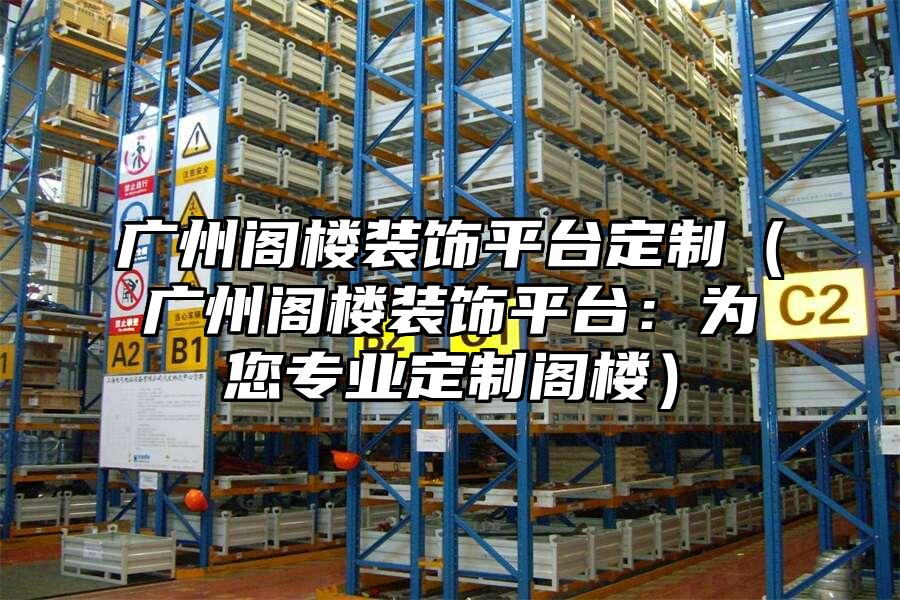 廣州閣樓裝飾平臺定制（廣州閣樓裝飾平臺：為您專業定制閣樓）