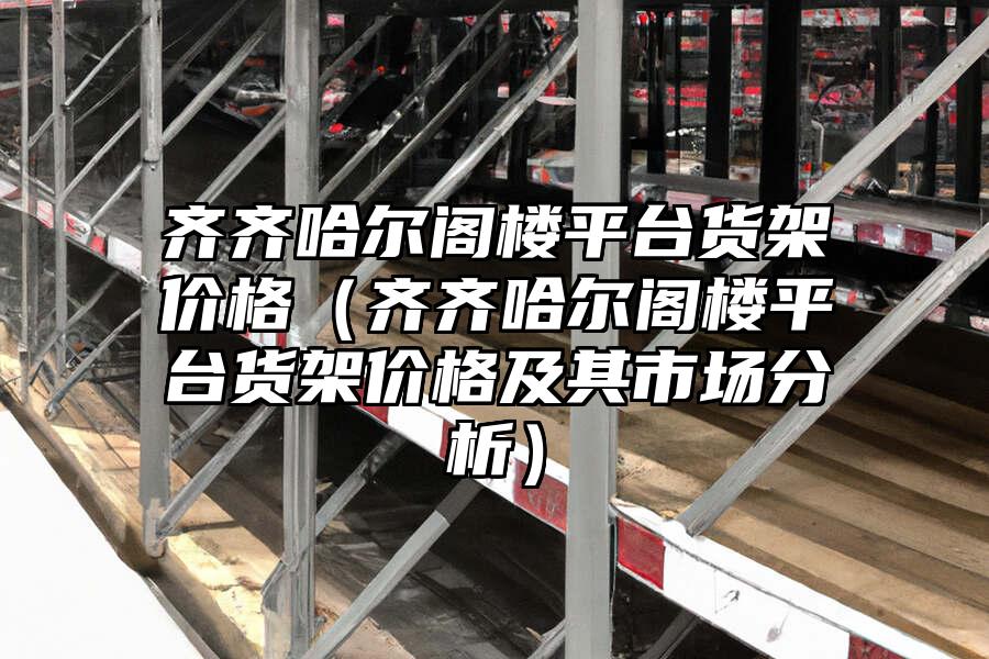齊齊哈爾閣樓平臺貨架價格（齊齊哈爾閣樓平臺貨架價格及其市場分析）