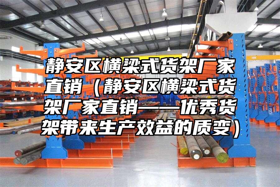 靜安區橫梁式貨架廠家直銷（靜安區橫梁式貨架廠家直銷——優秀貨架帶來生產效益的質變）
