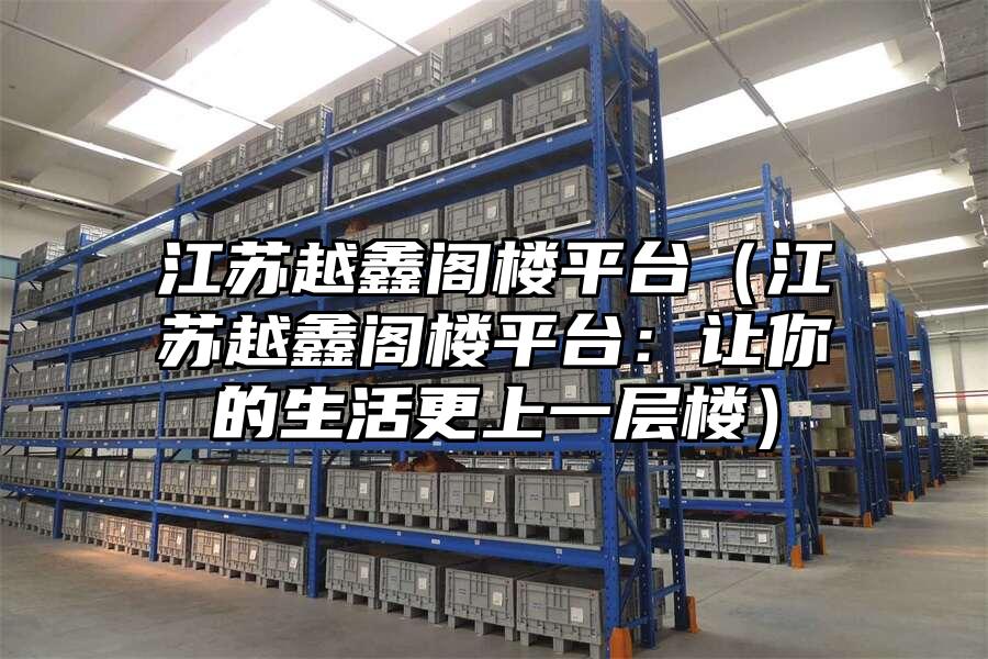 江蘇越鑫閣樓平臺(tái)（江蘇越鑫閣樓平臺(tái)：讓你的生活更上一層樓）
