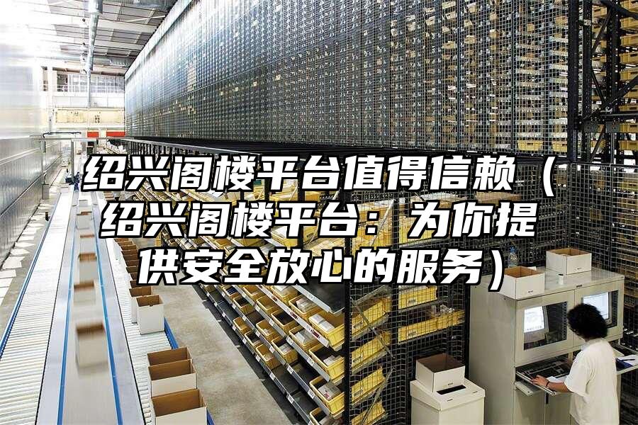 紹興閣樓平臺值得信賴（紹興閣樓平臺：為你提供安全放心的服務）