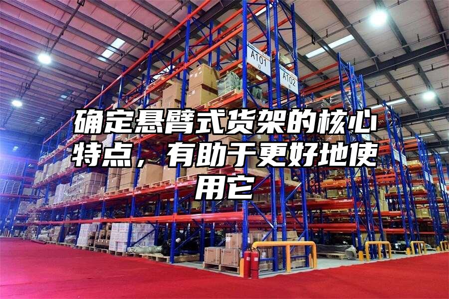 確定懸臂式貨架的核心特點，有助于更好地使用它