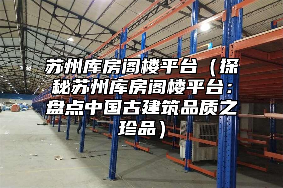 蘇州庫房閣樓平臺（探秘蘇州庫房閣樓平臺：盤點中國古建筑品質之珍品）