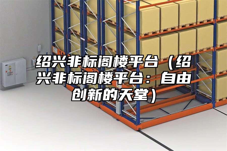 紹興非標閣樓平臺（紹興非標閣樓平臺：自由創新的天堂）