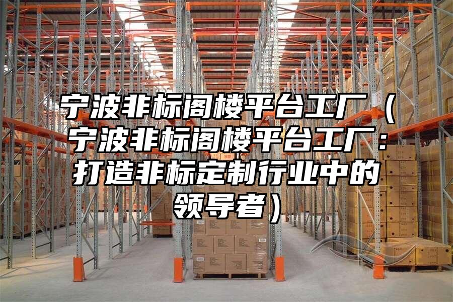 寧波非標閣樓平臺工廠（寧波非標閣樓平臺工廠：打造非標定制行業中的領導者）