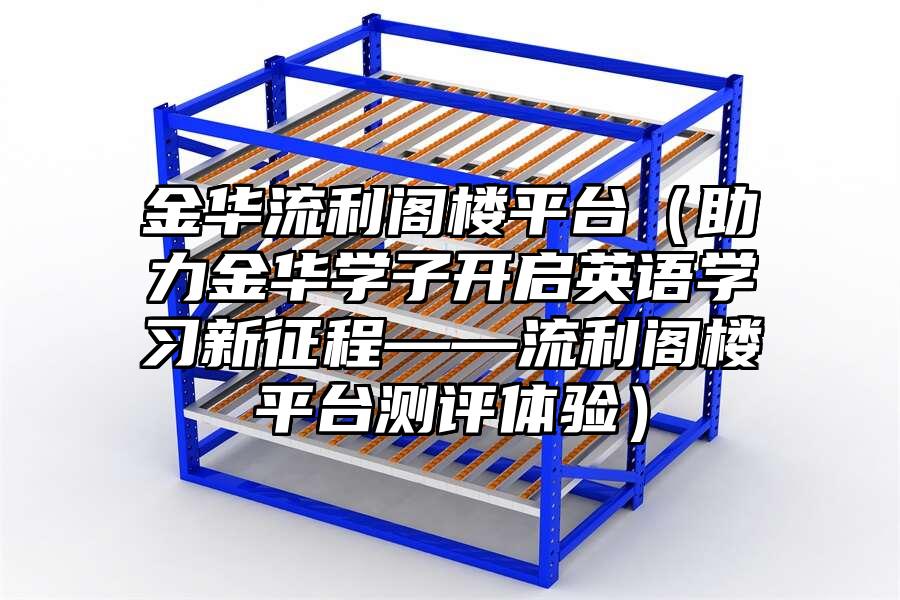 金華流利閣樓平臺(tái)（助力金華學(xué)子開(kāi)啟英語(yǔ)學(xué)習(xí)新征程——流利閣樓平臺(tái)測(cè)評(píng)體驗(yàn)）