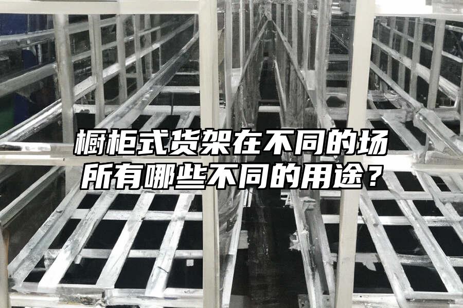 櫥柜式貨架在不同的場所有哪些不同的用途？