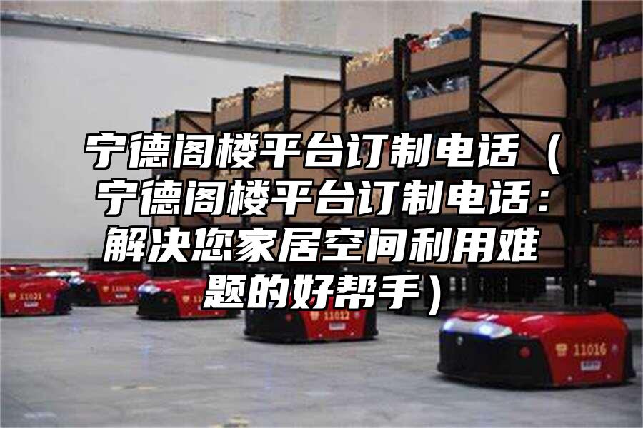 寧德閣樓平臺訂制電話（寧德閣樓平臺訂制電話：解決您家居空間利用難題的好幫手）