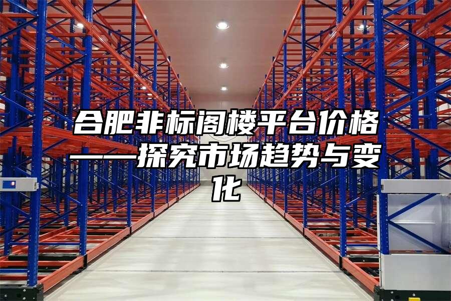 合肥非標(biāo)閣樓平臺價(jià)格——探究市場趨勢與變化