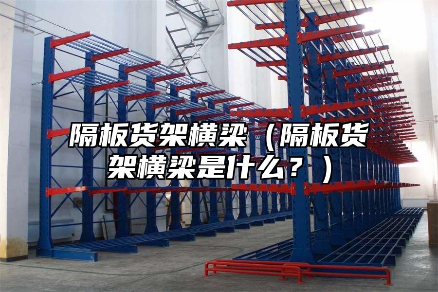 隔板貨架橫梁（隔板貨架橫梁是什么？）