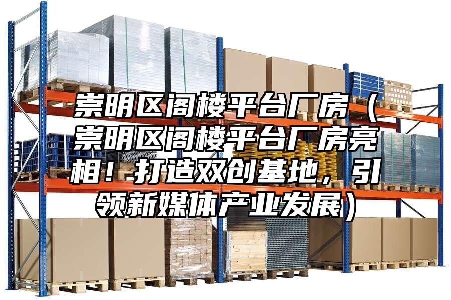 崇明區閣樓平臺廠房（崇明區閣樓平臺廠房亮相！打造雙創基地，引領新媒體產業發展）