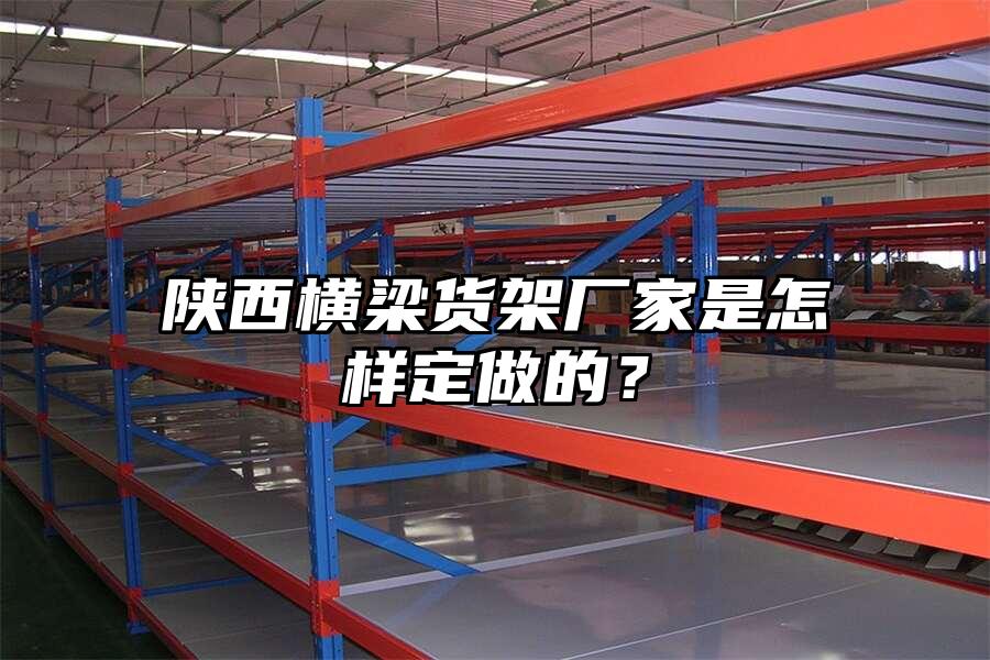 陜西橫梁貨架廠家是怎樣定做的？