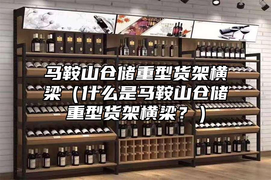 馬鞍山倉儲重型貨架橫梁（什么是馬鞍山倉儲重型貨架橫梁？）