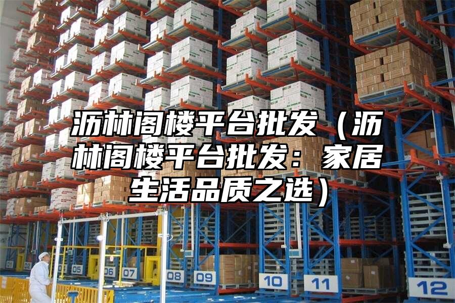 瀝林閣樓平臺(tái)批發(fā)（瀝林閣樓平臺(tái)批發(fā)：家居生活品質(zhì)之選）