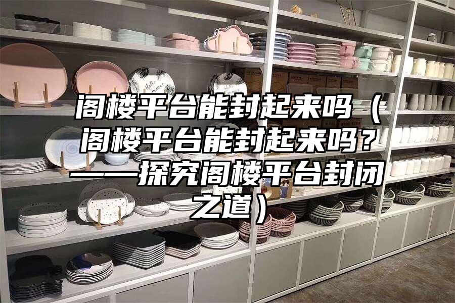 閣樓平臺能封起來嗎（閣樓平臺能封起來嗎？——探究閣樓平臺封閉之道）