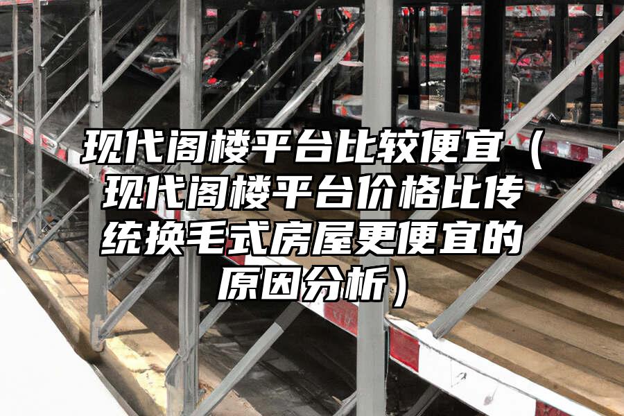 現代閣樓平臺比較便宜（現代閣樓平臺價格比傳統換毛式房屋更便宜的原因分析）