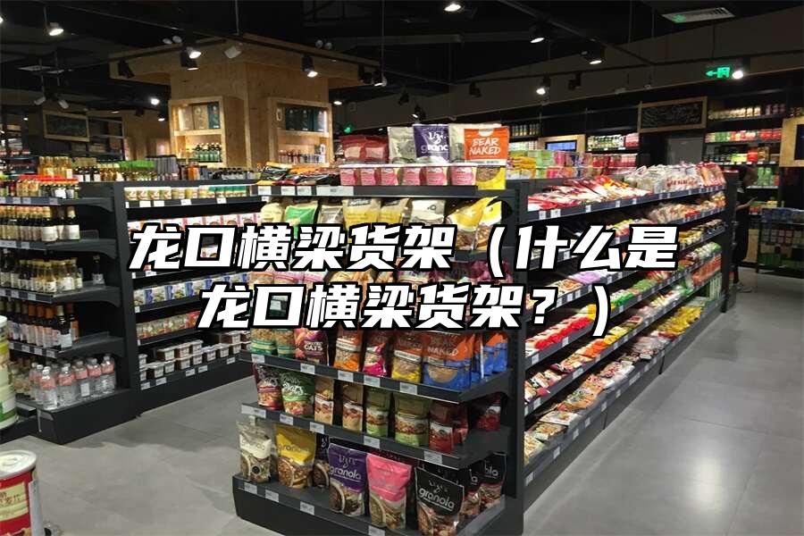 龍口橫梁貨架（什么是龍口橫梁貨架？）