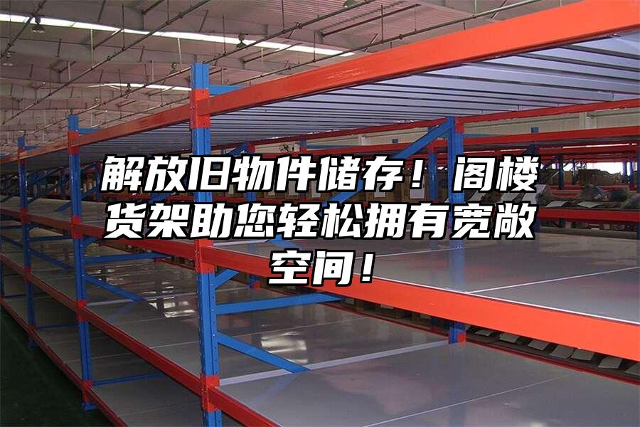 解放舊物件儲存！閣樓貨架助您輕松擁有寬敞空間！