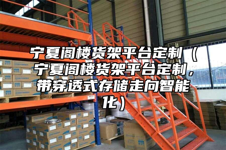 寧夏閣樓貨架平臺(tái)定制（寧夏閣樓貨架平臺(tái)定制，帶穿透式存儲(chǔ)走向智能化）