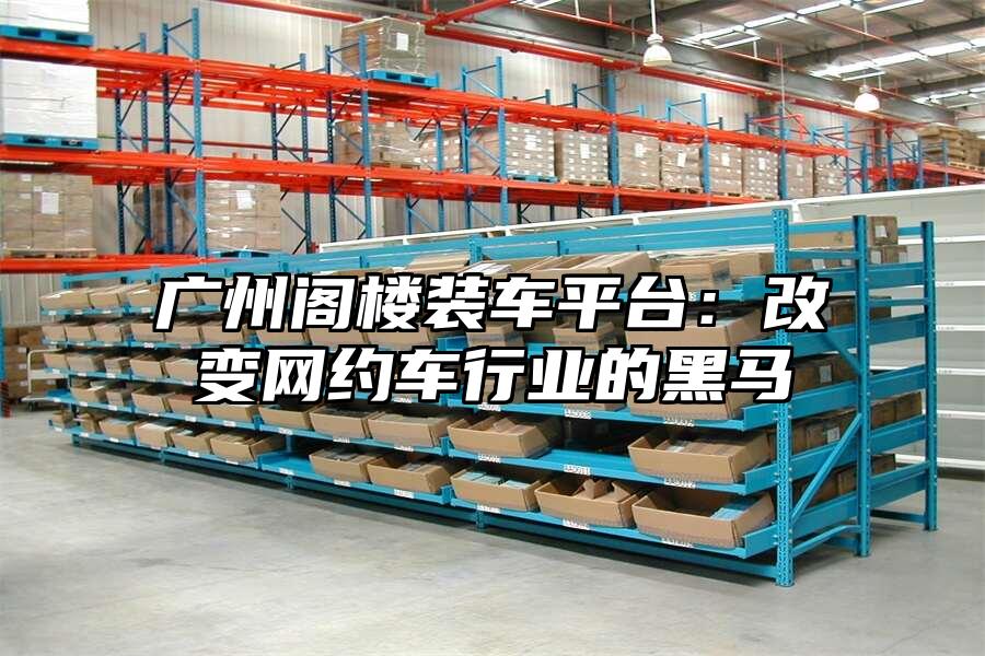 廣州閣樓裝車(chē)平臺(tái)：改變網(wǎng)約車(chē)行業(yè)的黑馬